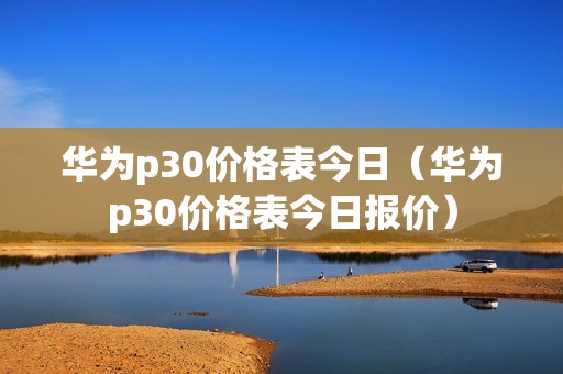 华为p30价格表今日（华为p30价格表今日报价）