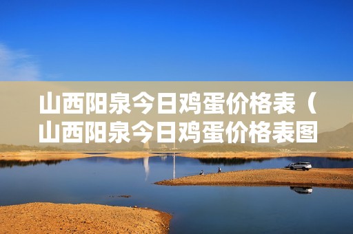 山西阳泉今日鸡蛋价格表（山西阳泉今日鸡蛋价格表图）