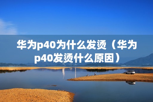 华为p40为什么发烫（华为p40发烫什么原因）