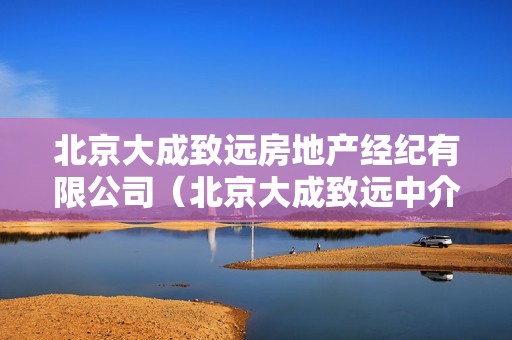 北京大成致远房地产经纪有限公司（北京大成致远中介）