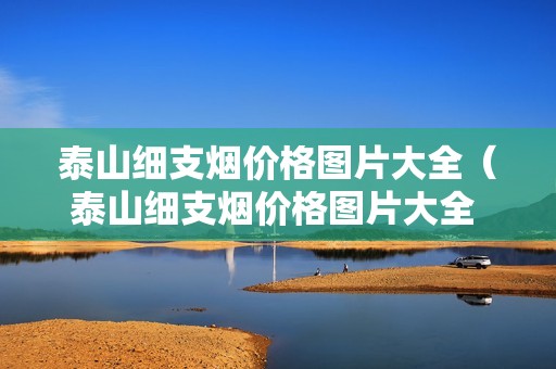 泰山细支烟价格图片大全（泰山细支烟价格图片大全 批发价）