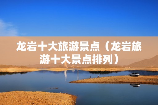 龙岩十大旅游景点（龙岩旅游十大景点排列）