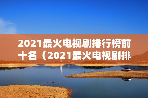 2021最火电视剧排行榜前十名（2021最火电视剧排行榜前十名爱情）