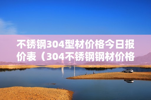 不锈钢304型材价格今日报价表（304不锈钢钢材价格）