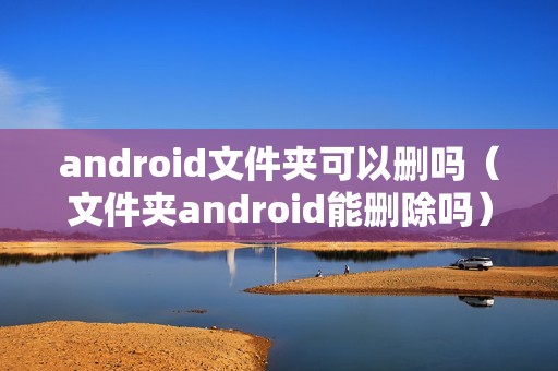 android文件夹可以删吗（文件夹android能删除吗）