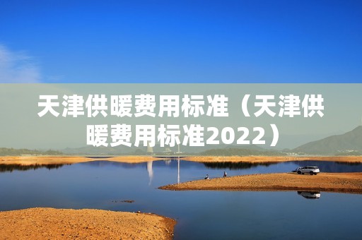 天津供暖费用标准（天津供暖费用标准2022）