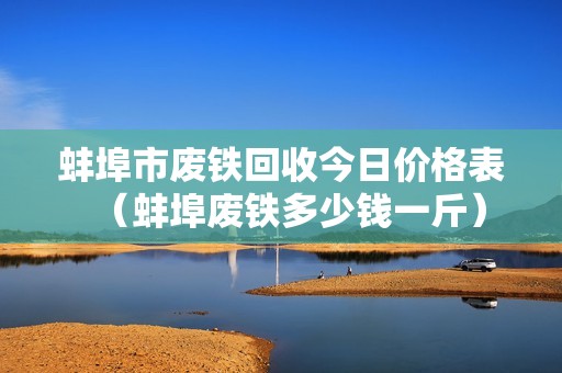 蚌埠市废铁回收今日价格表（蚌埠废铁多少钱一斤）