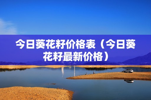 今日葵花籽价格表（今日葵花籽最新价格）