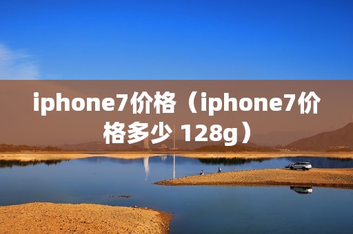 iphone7价格（iphone7价格多少 128g）