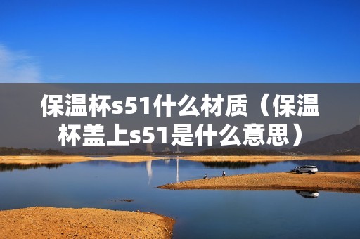 保温杯s51什么材质（保温杯盖上s51是什么意思）