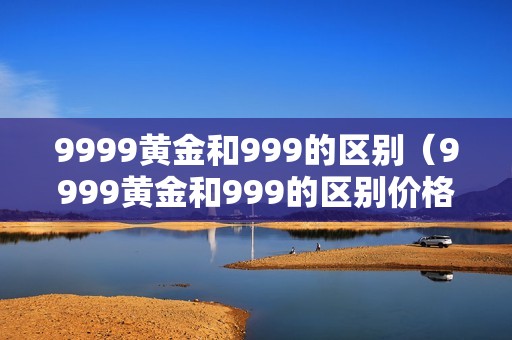 9999黄金和999的区别（9999黄金和999的区别价格）