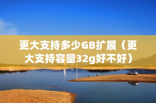 更大支持多少GB扩展（更大支持容量32g好不好）