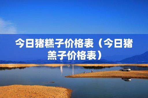 今日猪糕子价格表（今日猪羔子价格表）