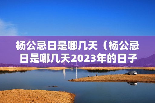 杨公忌日是哪几天（杨公忌日是哪几天2023年的日子）