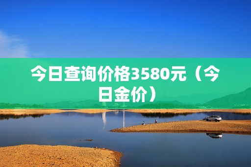 今日查询价格3580元（今日金价）