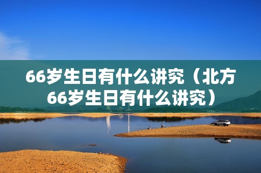 66岁生日有什么讲究（北方66岁生日有什么讲究）