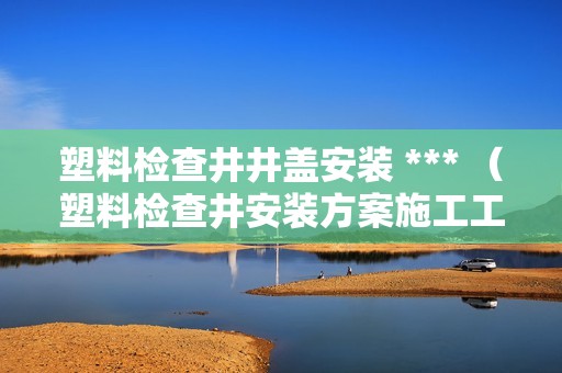 塑料检查井井盖安装 *** （塑料检查井安装方案施工工艺）