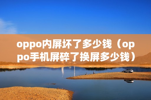 oppo内屏坏了多少钱（oppo手机屏碎了换屏多少钱）