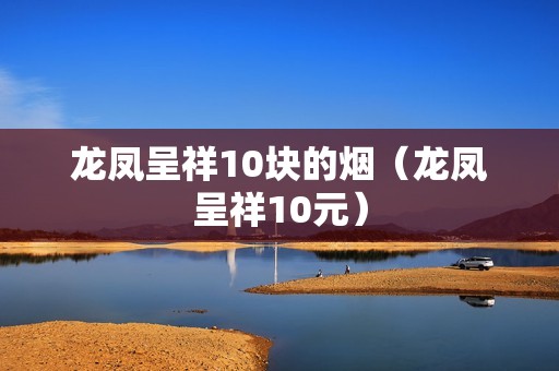 龙凤呈祥10块的烟（龙凤呈祥10元）