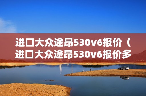 进口大众途昂530v6报价（进口大众途昂530v6报价多少钱）