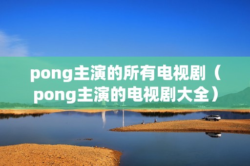 pong主演的所有电视剧（pong主演的电视剧大全）