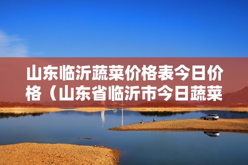 山东临沂蔬菜价格表今日价格（山东省临沂市今日蔬菜价）