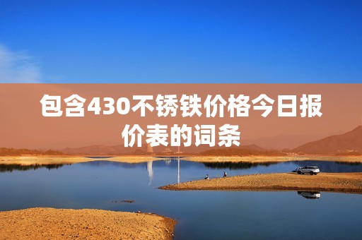 包含430不锈铁价格今日报价表的词条