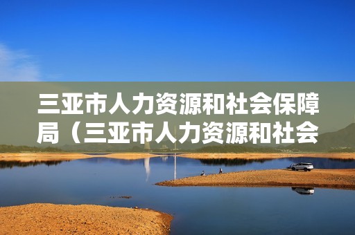 三亚市人力资源和社会保障局（三亚市人力资源和社会保障局局长）