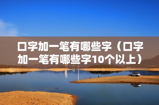 口字加一笔有哪些字（口字加一笔有哪些字10个以上）