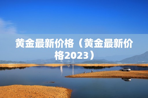 黄金最新价格（黄金最新价格2023）