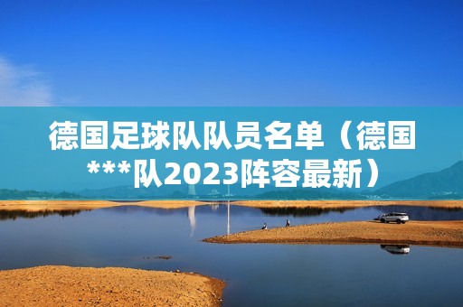 德国足球队队员名单（德国***队2023阵容最新）