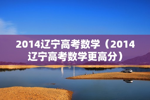 2014辽宁高考数学（2014辽宁高考数学更高分）