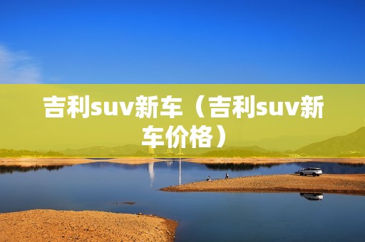 吉利suv新车（吉利suv新车价格）