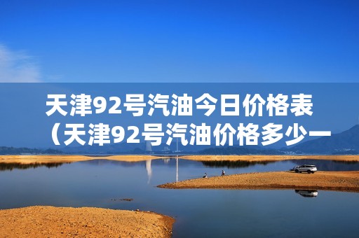 天津92号汽油今日价格表（天津92号汽油价格多少一升）