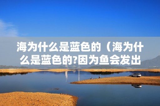 海为什么是蓝色的（海为什么是蓝色的?因为鱼会发出blue）