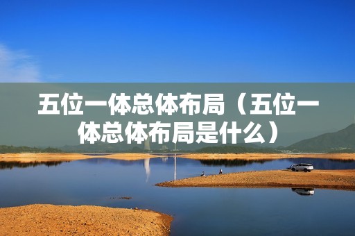 五位一体总体布局（五位一体总体布局是什么）