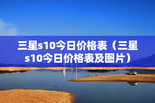 三星s10今日价格表（三星s10今日价格表及图片）