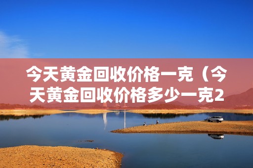 今天黄金回收价格一克（今天黄金回收价格多少一克2020）