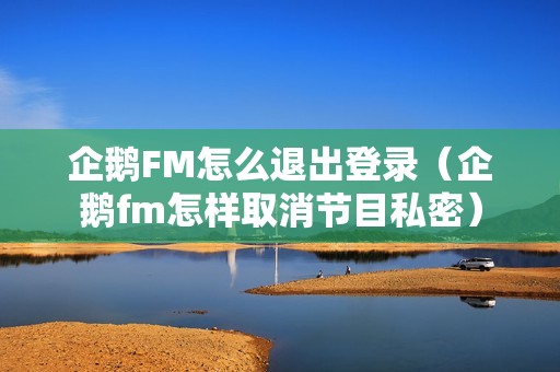 企鹅FM怎么退出登录（企鹅fm怎样取消节目私密）