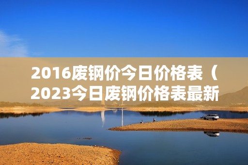 2016废钢价今日价格表（2023今日废钢价格表最新消息）