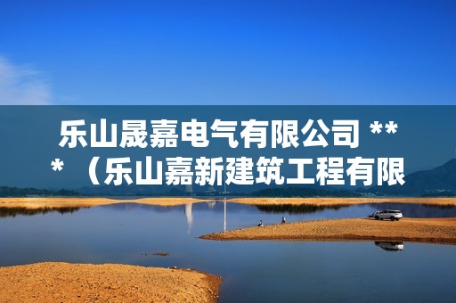 乐山晟嘉电气有限公司 *** （乐山嘉新建筑工程有限公司）