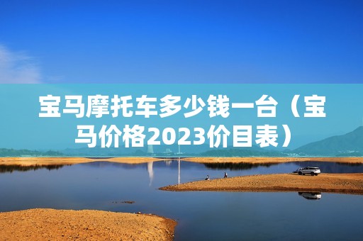 宝马摩托车多少钱一台（宝马价格2023价目表）