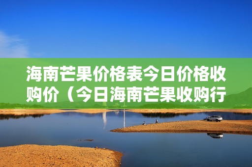 海南芒果价格表今日价格收购价（今日海南芒果收购行情）