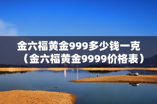 金六福黄金999多少钱一克（金六福黄金9999价格表）