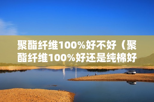 聚酯纤维100%好不好（聚酯纤维100%好还是纯棉好）