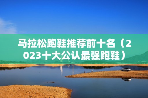 马拉松跑鞋推荐前十名（2023十大公认最强跑鞋）