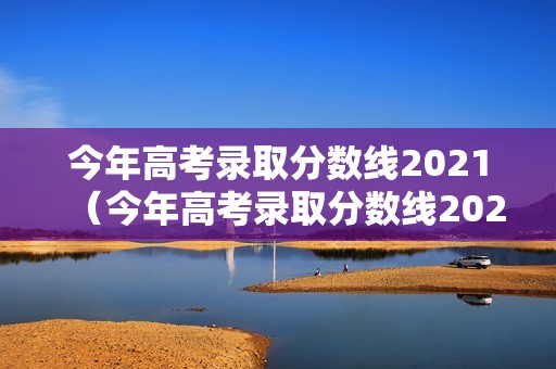 今年高考录取分数线2021（今年高考录取分数线2021 985）