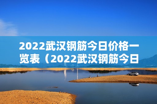 2022武汉钢筋今日价格一览表（2022武汉钢筋今日价格一览表最新）