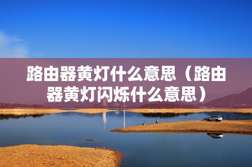 路由器黄灯什么意思（路由器黄灯闪烁什么意思）