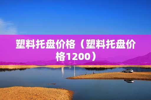 塑料托盘价格（塑料托盘价格1200）